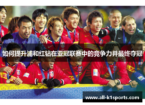 如何提升浦和红钻在亚冠联赛中的竞争力并最终夺冠 如何提升浦和红钻在亚冠联赛中的竞争力并最终夺冠